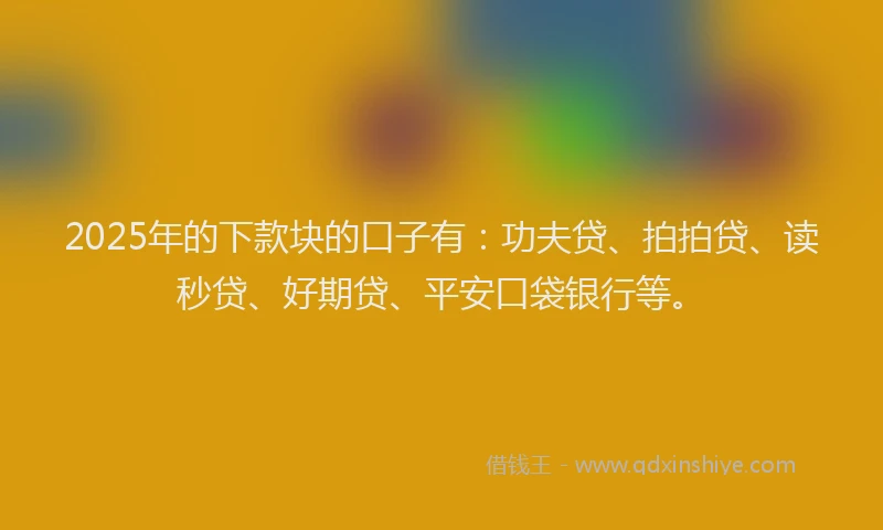 2025年的下款块的口子有：功夫贷、拍拍贷、读秒贷、好期贷、平安口袋银行等。