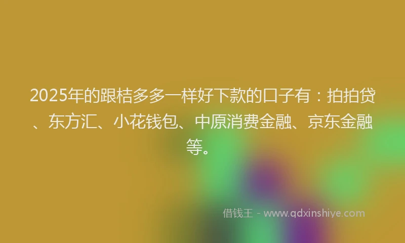 2025年的跟桔多多一样好下款的口子有：拍拍贷、东方汇、小花钱包、中原消费金融、京东金融等。