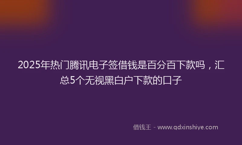 2025年热门腾讯电子签借钱是百分百下款吗，汇总5个无视黑白户下款的口子