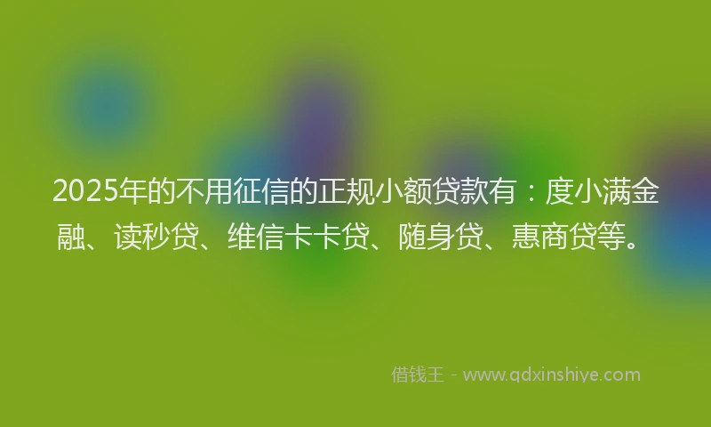 2025年的不用征信的正规小额贷款有：度小满金融、读秒贷、维信卡卡贷、随身贷、惠商贷等。