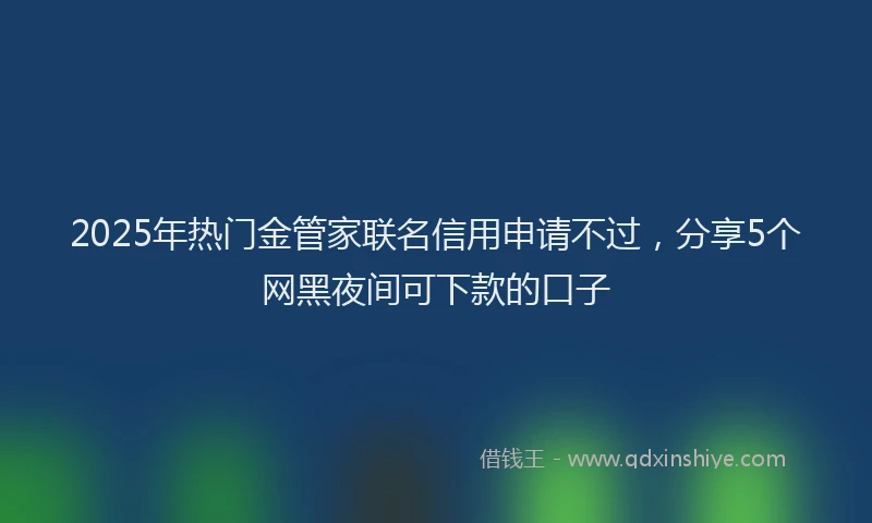 2025年热门金管家联名信用申请不过，分享5个网黑夜间可下款的口子