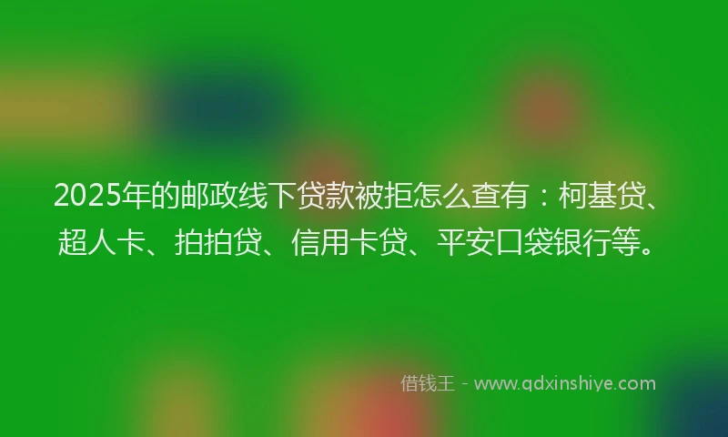 2025年的邮政线下贷款被拒怎么查有：柯基贷、超人卡、拍拍贷、信用卡贷、平安口袋银行等。
