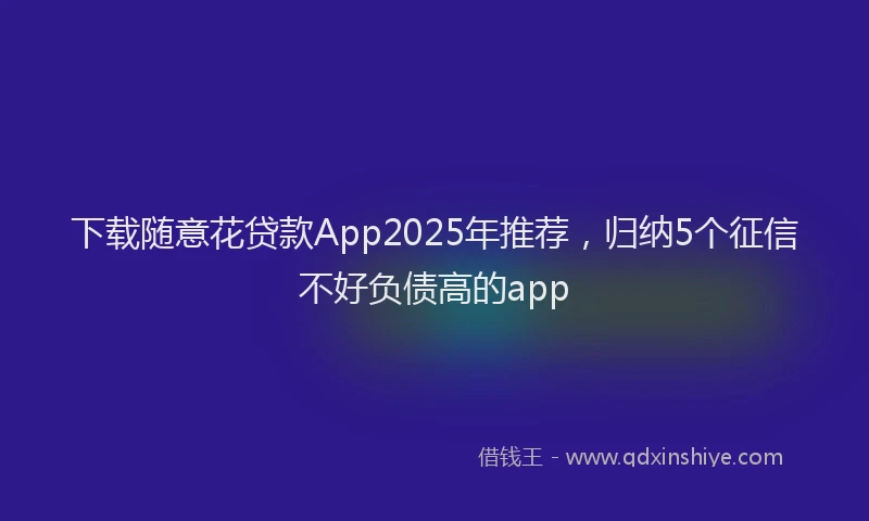 下载随意花贷款App2025年推荐，归纳5个征信不好负债高的app