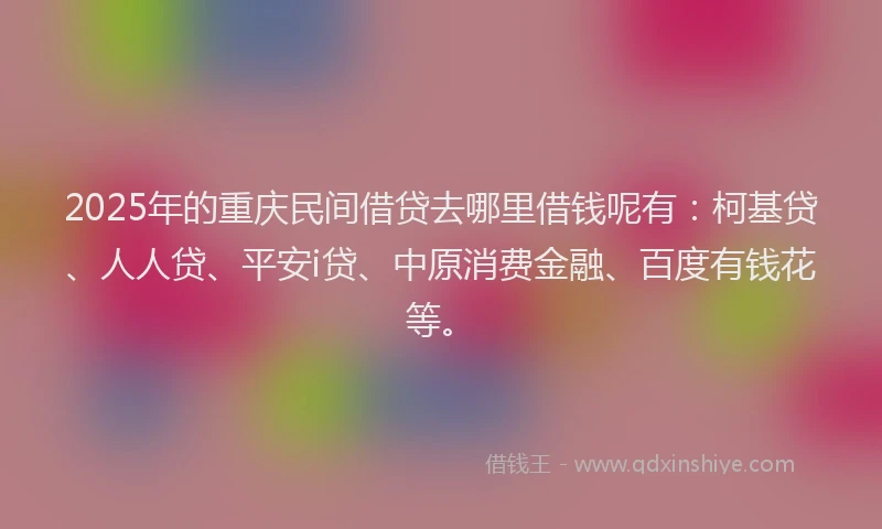 2025年的重庆民间借贷去哪里借钱呢有：柯基贷、人人贷、平安i贷、中原消费金融、百度有钱花等。