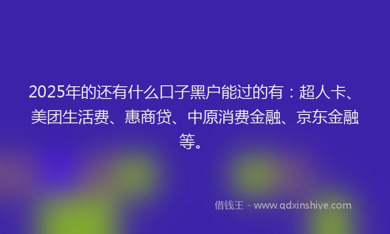2025年的还有什么口子黑户能过的有：超人卡、美团生活费、惠商贷、中原消费金融、京东金融等。