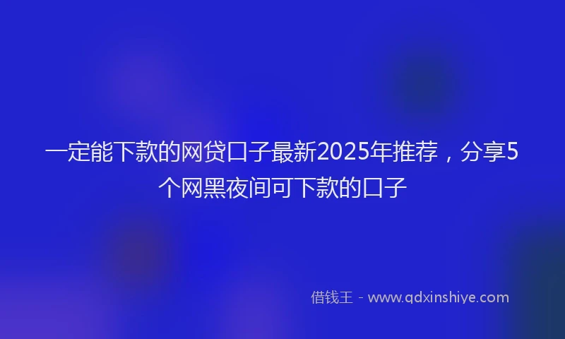 一定能下款的网贷口子最新2025年推荐，分享5个网黑夜间可下款的口子