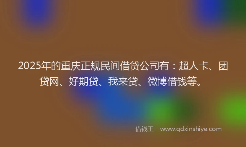 2025年的重庆正规民间借贷公司有：超人卡、团贷网、好期贷、我来贷、微博借钱等。