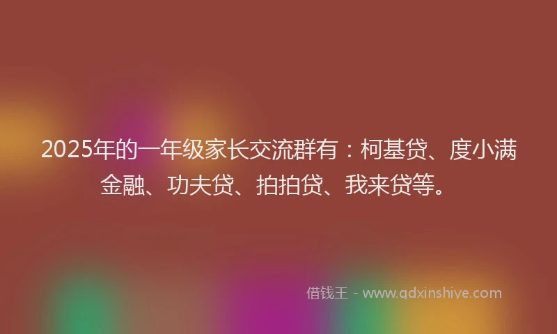 2025年的一年级家长交流群有：柯基贷、度小满金融、功夫贷、拍拍贷、我来贷等。