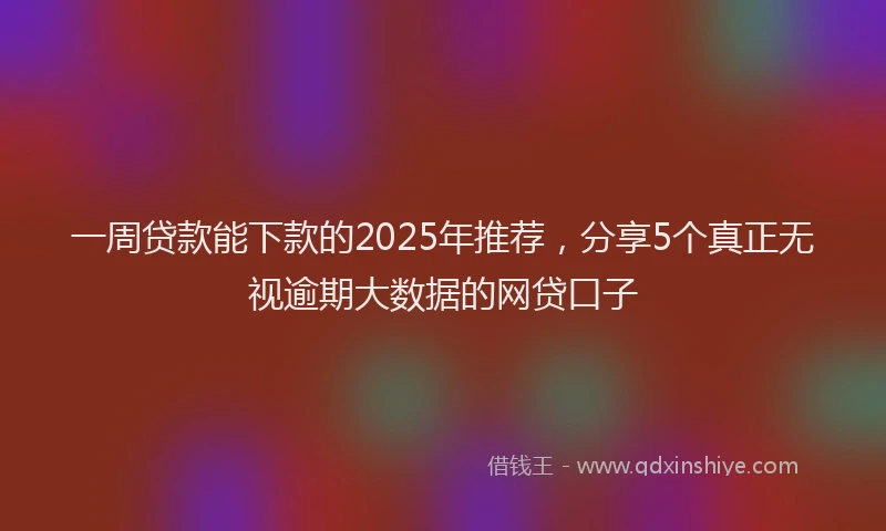 一周贷款能下款的2025年推荐，分享5个真正无视逾期大数据的网贷口子
