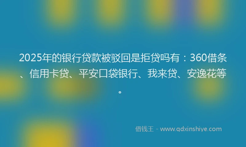 2025年的银行贷款被驳回是拒贷吗有：360借条、信用卡贷、平安口袋银行、我来贷、安逸花等。