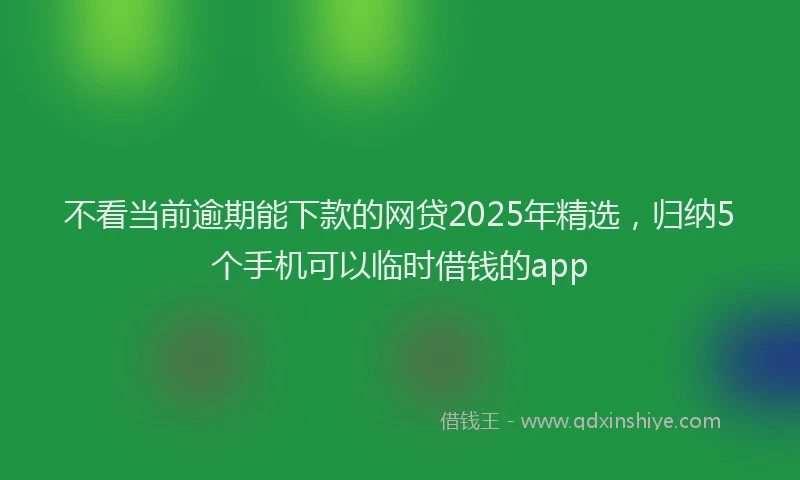 不看当前逾期能下款的网贷2025年精选，归纳5个手机可以临时借钱的app