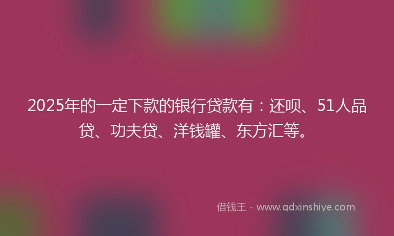 2025年的一定下款的银行贷款有：还呗、51人品贷、功夫贷、洋钱罐、东方汇等。