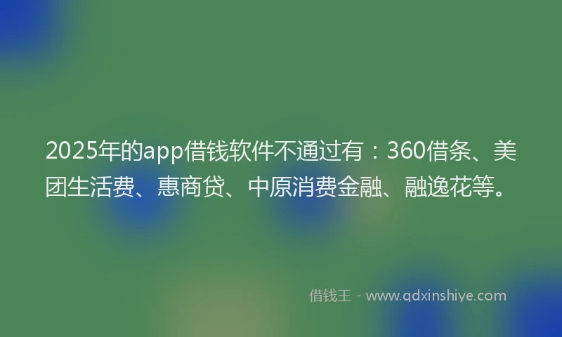 2025年的app借钱软件不通过有：360借条、美团生活费、惠商贷、中原消费金融、融逸花等。