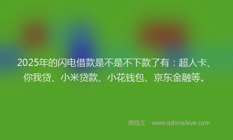 2025年的闪电借款是不是不下款了有：超人卡、你我贷、小米贷款、小花钱包、京东金融等。