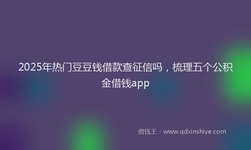 2025年热门豆豆钱借款查征信吗，梳理五个公积金借钱app