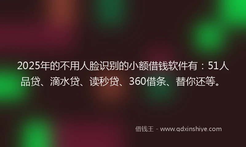 2025年的不用人脸识别的小额借钱软件有：51人品贷、滴水贷、读秒贷、360借条、替你还等。