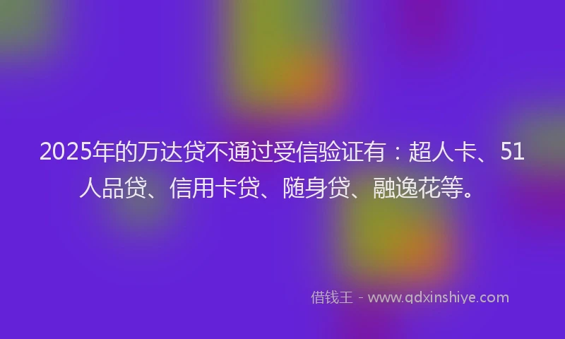 2025年的万达贷不通过受信验证有：超人卡、51人品贷、信用卡贷、随身贷、融逸花等。