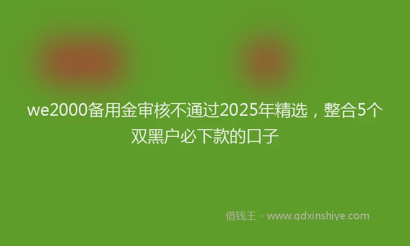we2000备用金审核不通过2025年精选，整合5个双黑户必下款的口子