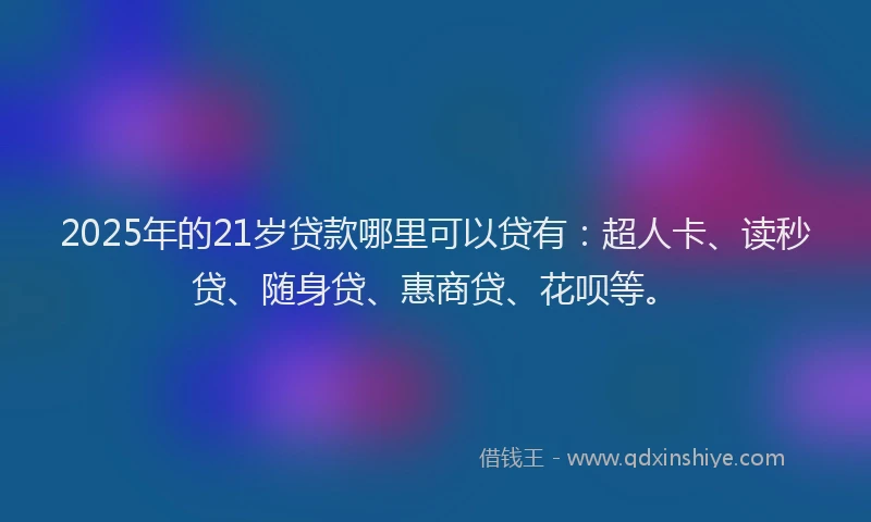 2025年的21岁贷款哪里可以贷有：超人卡、读秒贷、随身贷、惠商贷、花呗等。
