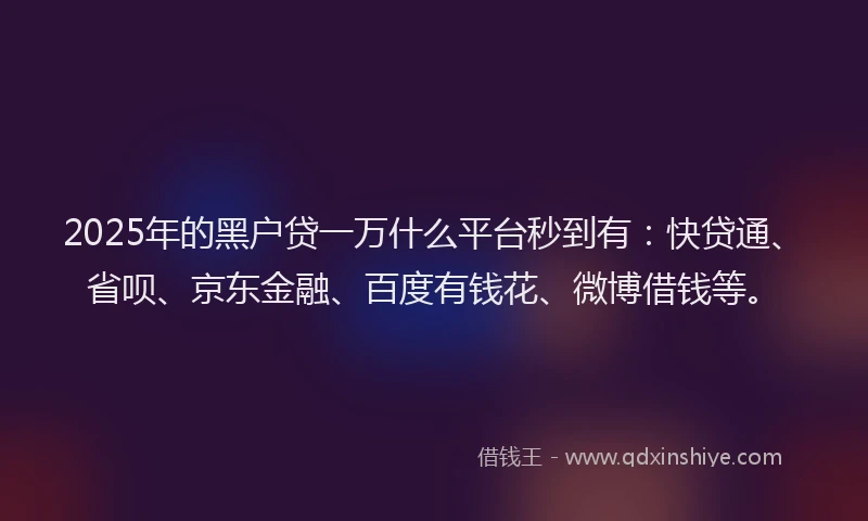 2025年的黑户贷一万什么平台秒到有：快贷通、省呗、京东金融、百度有钱花、微博借钱等。