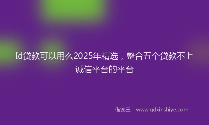 Id贷款可以用么2025年精选，整合五个贷款不上诚信平台的平台