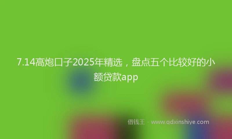 7.14高炮口子2025年精选，盘点五个比较好的小额贷款app