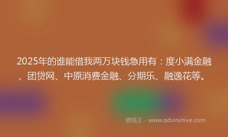 2025年的谁能借我两万块钱急用有：度小满金融、团贷网、中原消费金融、分期乐、融逸花等。