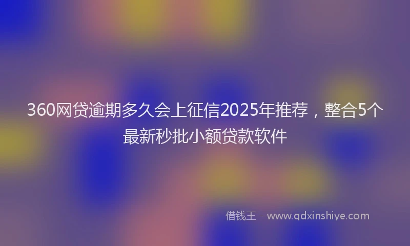 360网贷逾期多久会上征信2025年推荐，整合5个最新秒批小额贷款软件