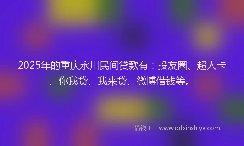 2025年的重庆永川民间贷款有：投友圈、超人卡、你我贷、我来贷、微博借钱等。