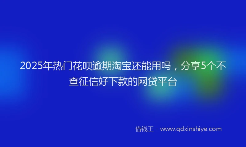 2025年热门花呗逾期淘宝还能用吗，分享5个不查征信好下款的网贷平台