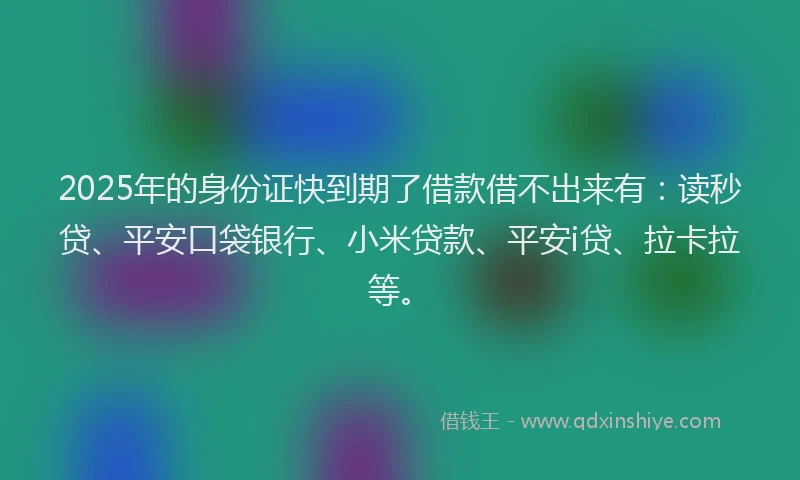 2025年的身份证快到期了借款借不出来有：读秒贷、平安口袋银行、小米贷款、平安i贷、拉卡拉等。