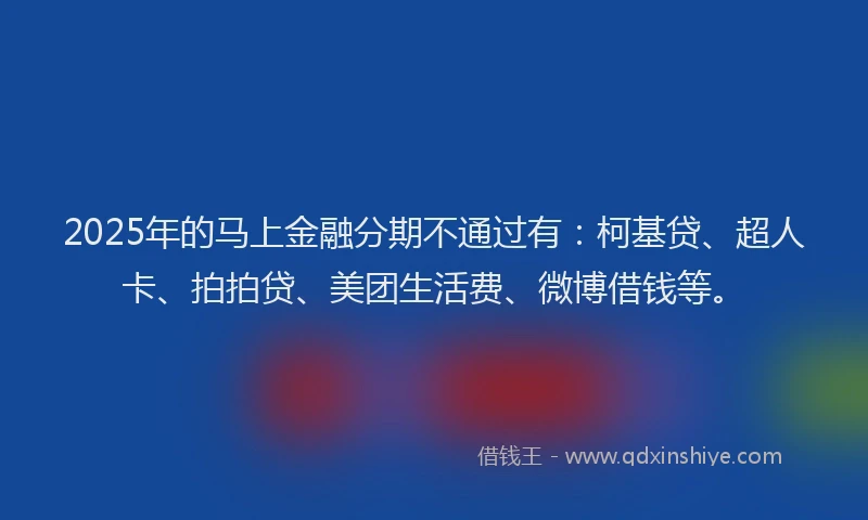 2025年的马上金融分期不通过有：柯基贷、超人卡、拍拍贷、美团生活费、微博借钱等。