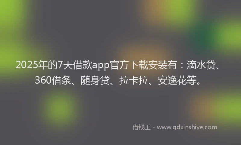 2025年的7天借款app官方下载安装有：滴水贷、360借条、随身贷、拉卡拉、安逸花等。