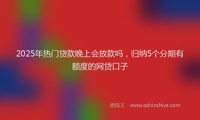 2025年热门贷款晚上会放款吗，归纳5个分期有额度的网贷口子