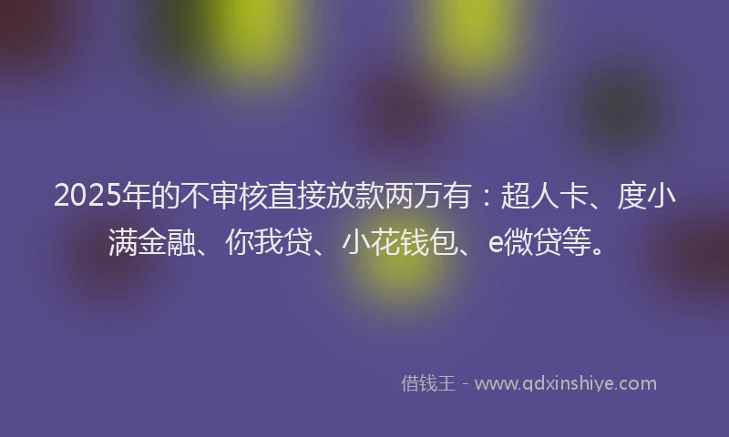 2025年的不审核直接放款两万有：超人卡、度小满金融、你我贷、小花钱包、e微贷等。