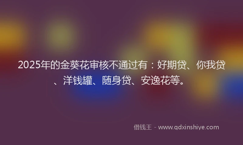 2025年的金葵花审核不通过有：好期贷、你我贷、洋钱罐、随身贷、安逸花等。