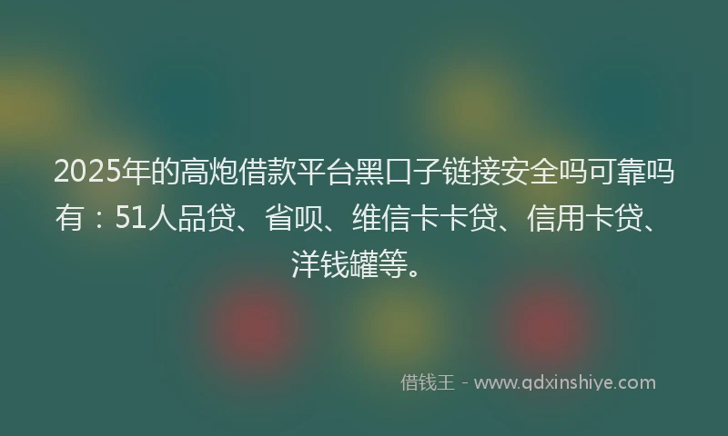 2025年的高炮借款平台黑口子链接安全吗可靠吗有：51人品贷、省呗、维信卡卡贷、信用卡贷、洋钱罐等。