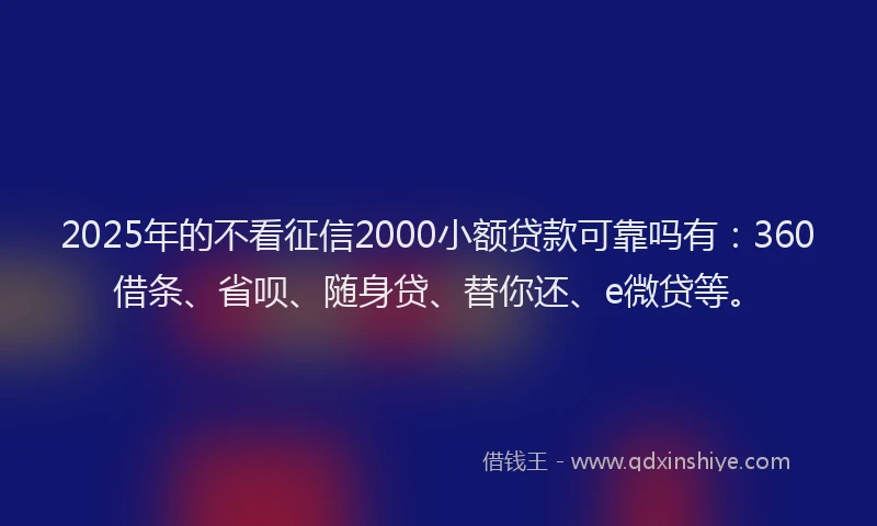2025年的不看征信2000小额贷款可靠吗有：360借条、省呗、随身贷、替你还、e微贷等。