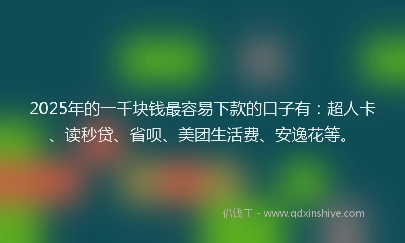 2025年的一千块钱最容易下款的口子有：超人卡、读秒贷、省呗、美团生活费、安逸花等。