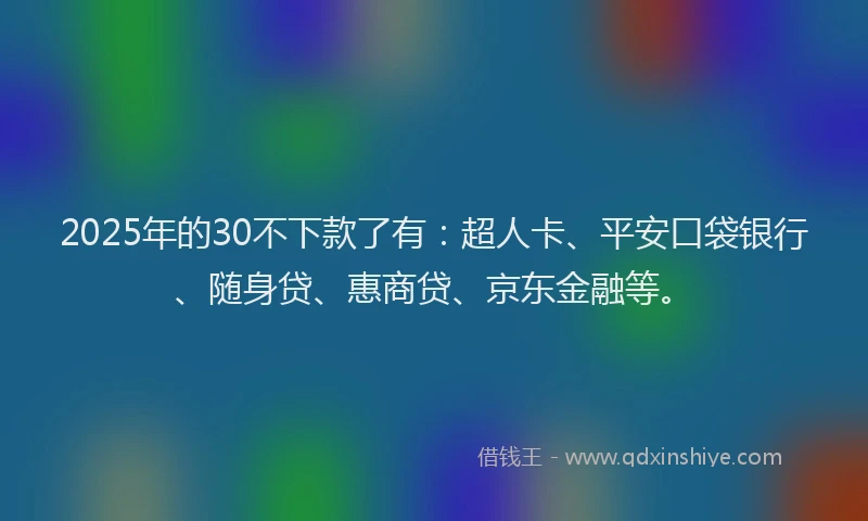 2025年的30不下款了有：超人卡、平安口袋银行、随身贷、惠商贷、京东金融等。