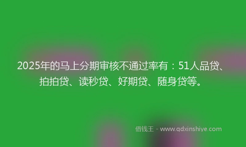 2025年的马上分期审核不通过率有：51人品贷、拍拍贷、读秒贷、好期贷、随身贷等。