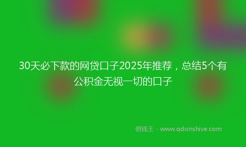 30天必下款的网贷口子2025年推荐，总结5个有公积金无视一切的口子
