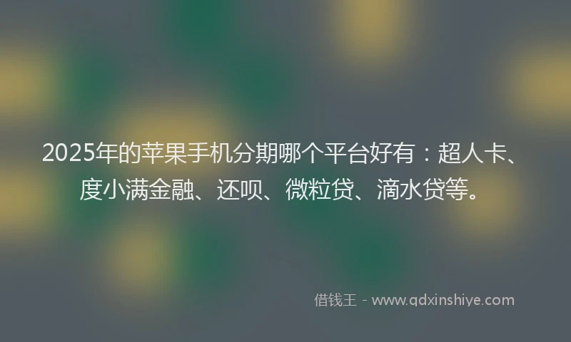2025年的苹果手机分期哪个平台好有：超人卡、度小满金融、还呗、微粒贷、滴水贷等。