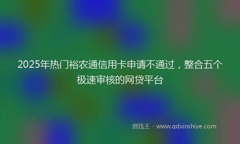 2025年热门裕农通信用卡申请不通过，整合五个极速审核的网贷平台