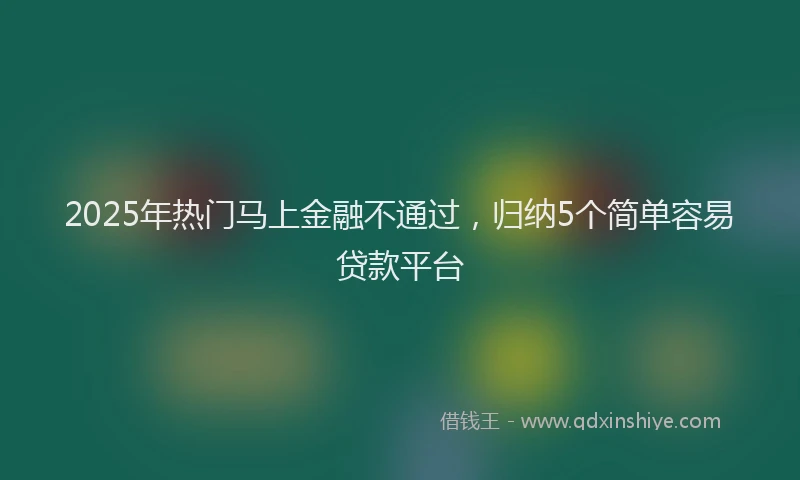 2025年热门马上金融不通过，归纳5个简单容易贷款平台