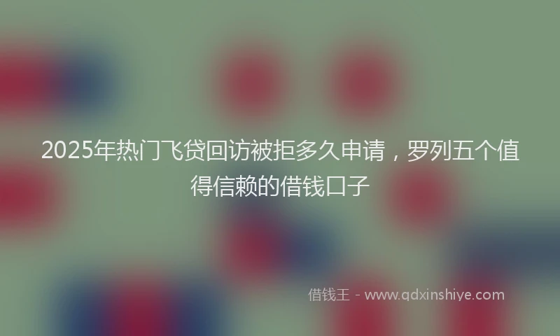 2025年热门飞贷回访被拒多久申请，罗列五个值得信赖的借钱口子