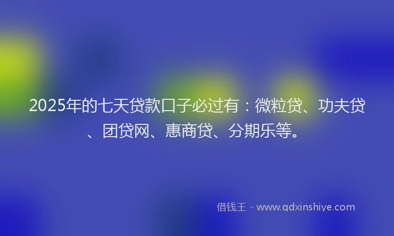 2025年的七天贷款口子必过有：微粒贷、功夫贷、团贷网、惠商贷、分期乐等。