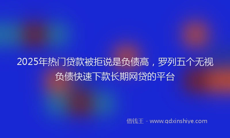 2025年热门贷款被拒说是负债高，罗列五个无视负债快速下款长期网贷的平台