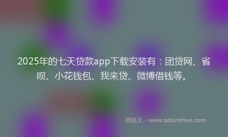 2025年的七天贷款app下载安装有：团贷网、省呗、小花钱包、我来贷、微博借钱等。