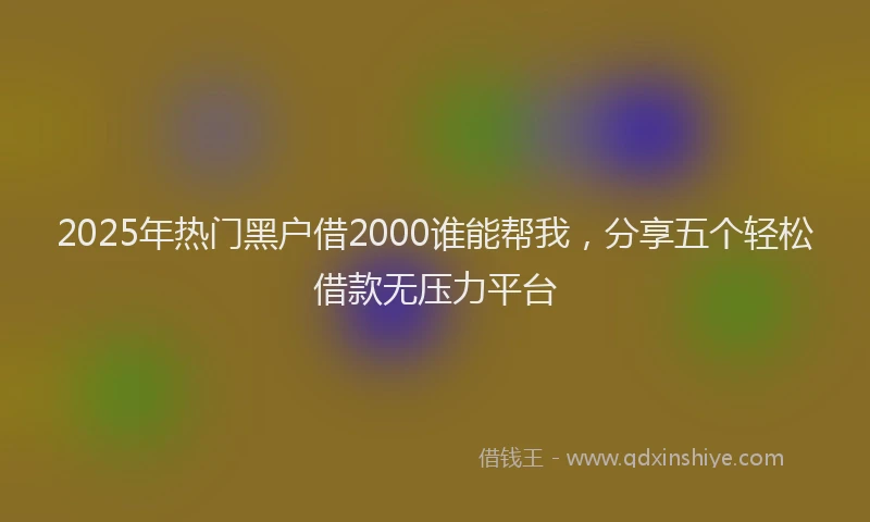 2025年热门黑户借2000谁能帮我，分享五个轻松借款无压力平台